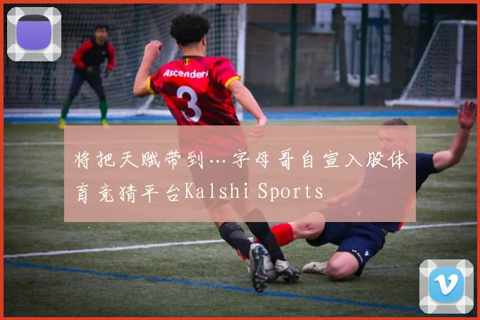 将把天赋带到…字母哥自宣入股体育竞猜平台Kalshi Sports