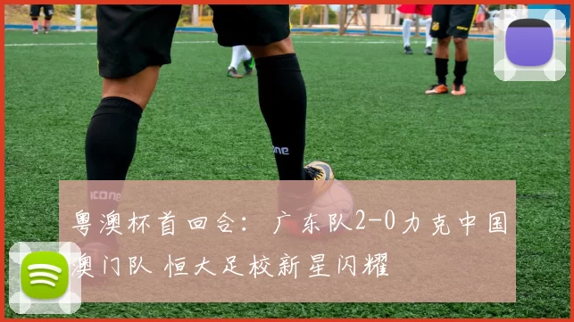 粤澳杯首回合：广东队2-0力克中国澳门队 恒大足校新星闪耀