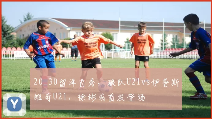 20_30留洋首秀，狼队U21vs伊普斯维奇U21，徐彬或首发登场