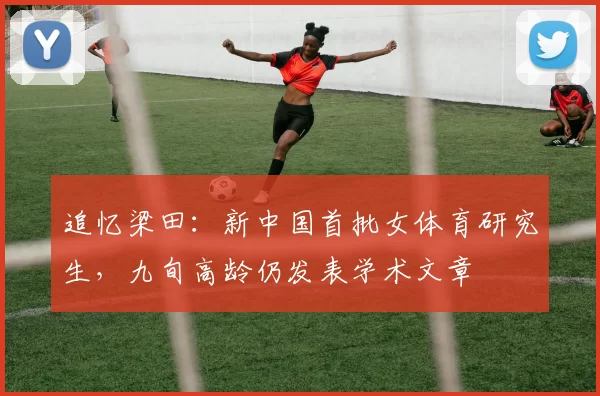 追忆梁田：新中国首批女体育研究生，九旬高龄仍发表学术文章