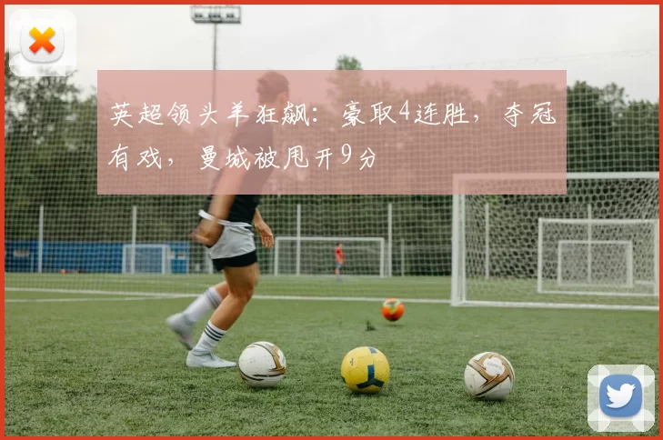 英超领头羊狂飙：豪取4连胜，夺冠有戏，曼城被甩开9分